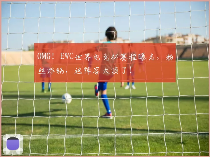 OMG！EWC世界电竞杯赛程曝光，粉丝炸锅，这阵容太顶了！