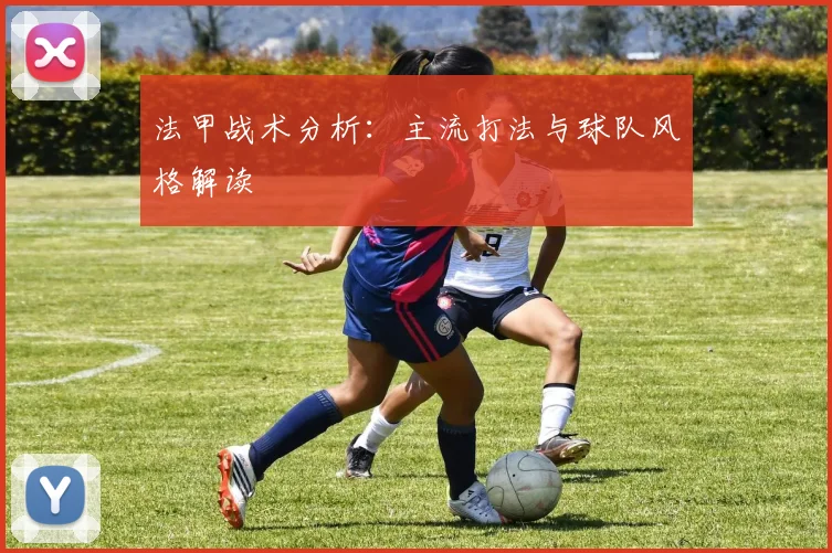 法甲战术分析:主流打法与球队风格解读
