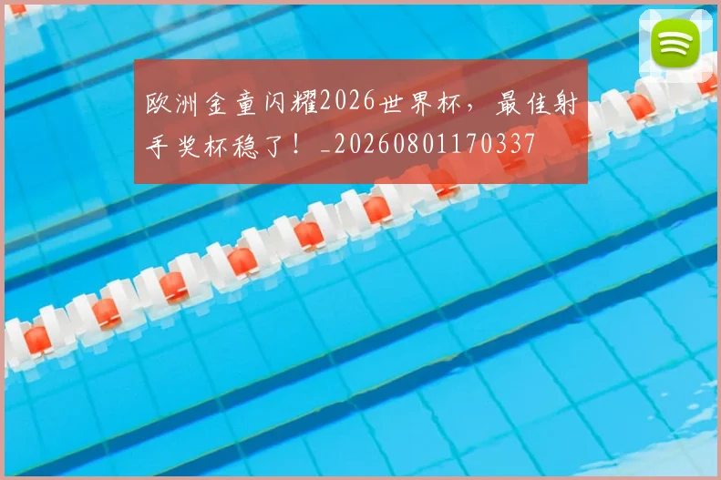 欧洲金童闪耀2026世界杯,最佳射手奖杯稳了!_20260801170337