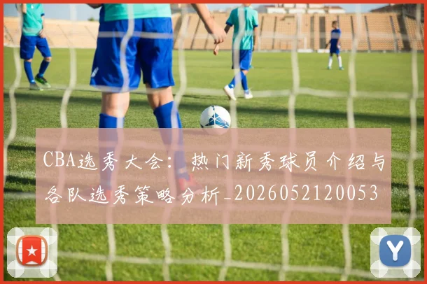CBA选秀大会:热门新秀球员介绍与各队选秀策略分析_20260521200531_20260701212206