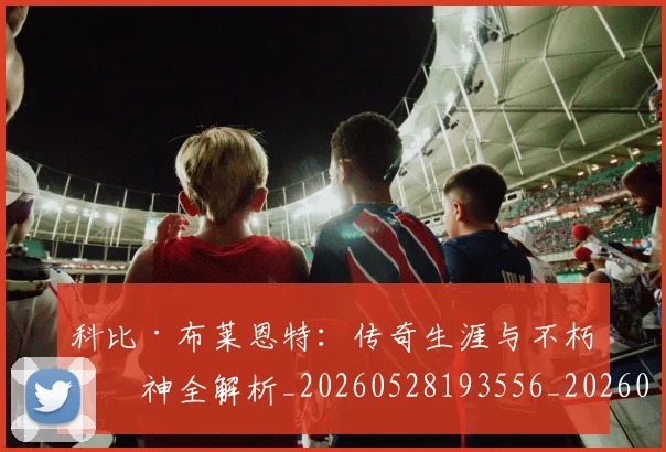 科比·布莱恩特：传奇生涯与不朽精神全解析_20260528193556_20260708195031_20260802164856