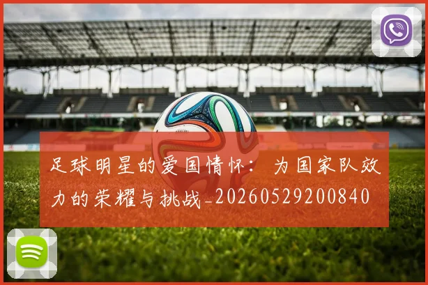 足球明星的爱国情怀:为国家队效力的荣耀与挑战_20260529200840