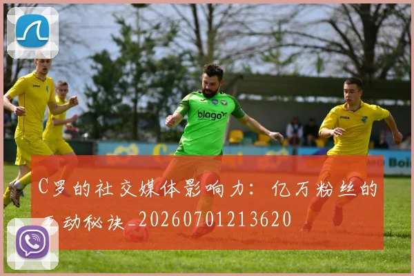 C罗的社交媒体影响力：亿万粉丝的互动秘诀_20260701213620