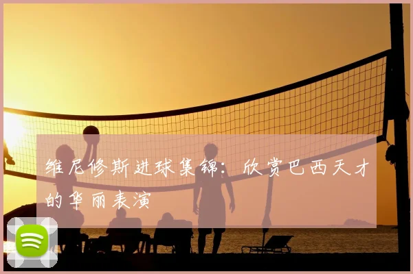 维尼修斯进球集锦：欣赏巴西天才的华丽表演
