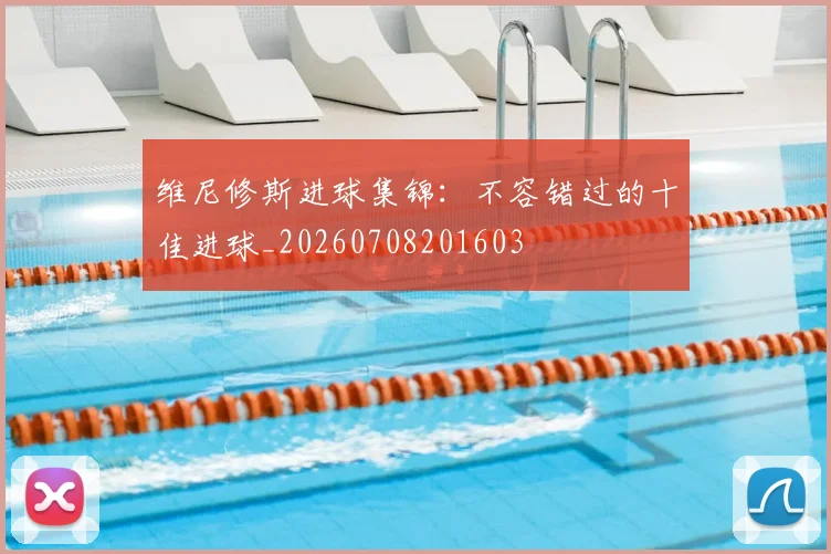 维尼修斯进球集锦：不容错过的十佳进球_20260708201603