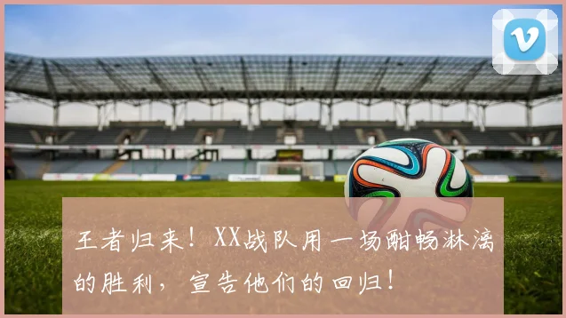 王者归来！XX战队用一场酣畅淋漓的胜利，宣告他们的回归！