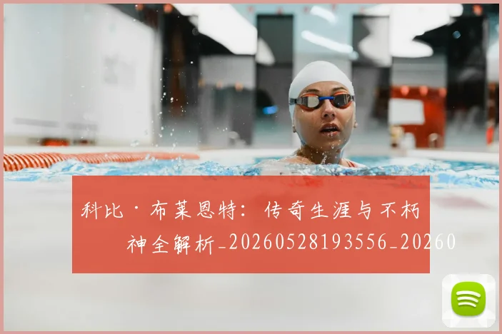 科比·布莱恩特：传奇生涯与不朽精神全解析_20260528193556_20260708195031_20260802164856