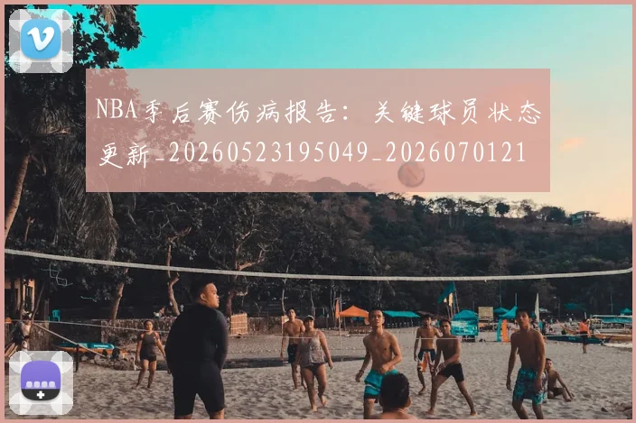 NBA季后赛伤病报告：关键球员状态更新_20260523195049_20260701215648_20260714210445