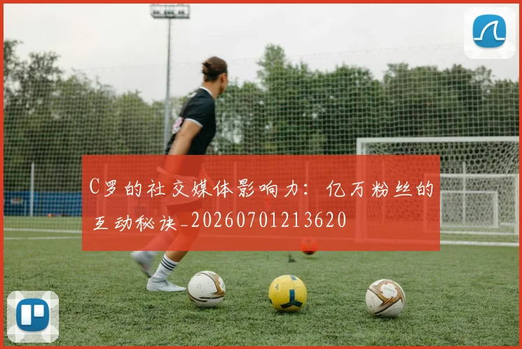 C罗的社交媒体影响力:亿万粉丝的互动秘诀_20260701213620