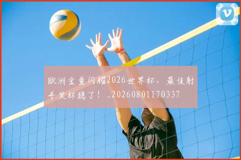 欧洲金童闪耀2026世界杯,最佳射手奖杯稳了!_20260801170337