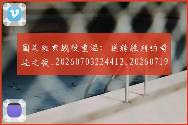 国足经典战役重温：逆转胜利的奇迹之夜_20260703224412_20260719165310
