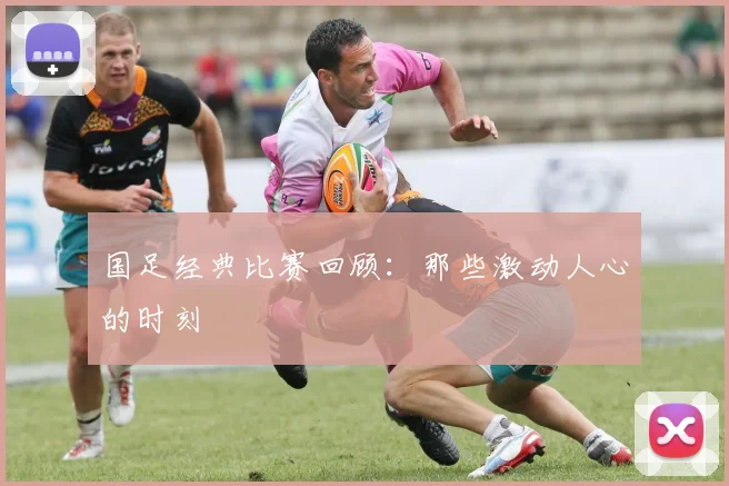 国足经典比赛回顾：那些激动人心的时刻