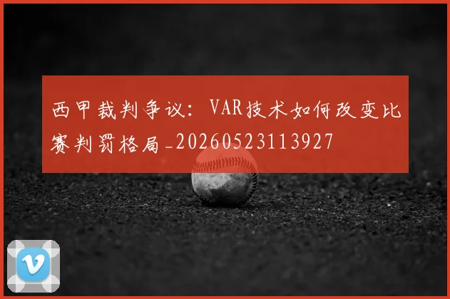 西甲裁判争议:VAR技术如何改变比赛判罚格局_20260523113927