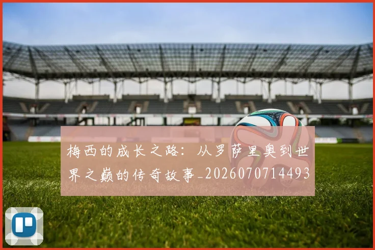 梅西的成长之路:从罗萨里奥到世界之巅的传奇故事_20260707144933