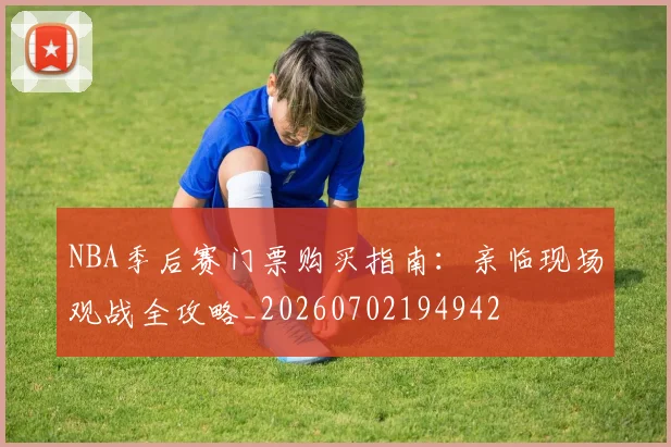 NBA季后赛门票购买指南:亲临现场观战全攻略_20260702194942