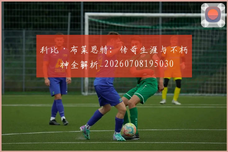科比·布莱恩特：传奇生涯与不朽精神全解析_20260708195030
