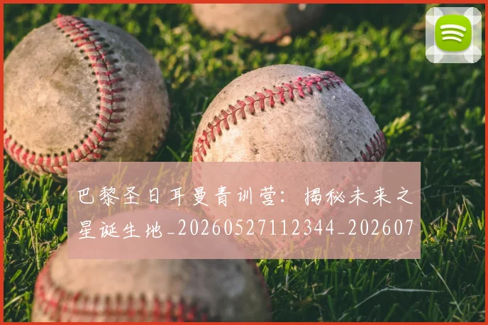 巴黎圣日耳曼青训营：揭秘未来之星诞生地_20260527112344_20260722154658