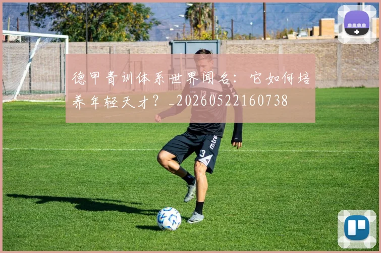 德甲青训体系世界闻名：它如何培养年轻天才？_20260522160738
