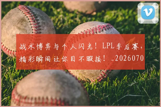 战术博弈与个人闪光！LPL季后赛，精彩瞬间让你目不暇接！_20260707013426