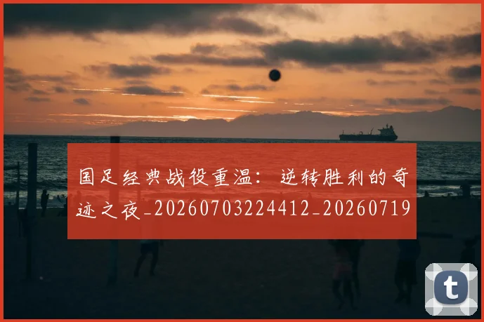 国足经典战役重温：逆转胜利的奇迹之夜_20260703224412_20260719165310