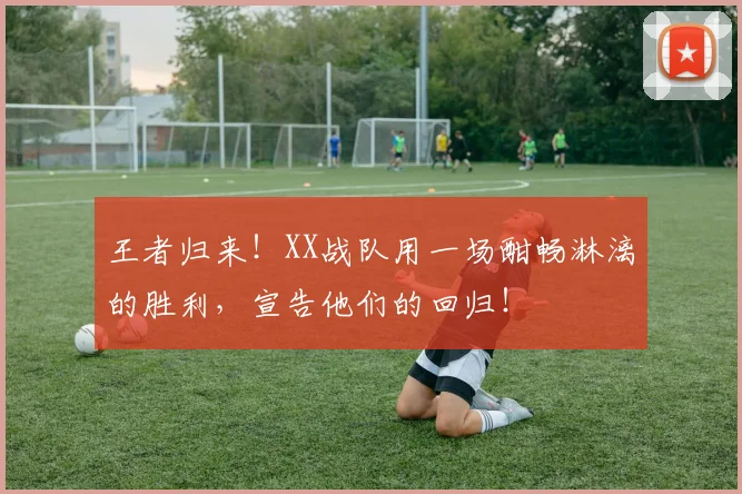 王者归来！XX战队用一场酣畅淋漓的胜利，宣告他们的回归！