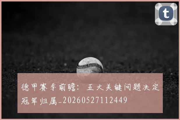 德甲赛季前瞻：五大关键问题决定冠军归属_20260527112449