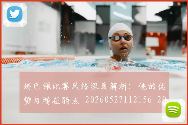 姆巴佩比赛风格深度解析：他的优势与潜在弱点_20260527112156_20260703231850