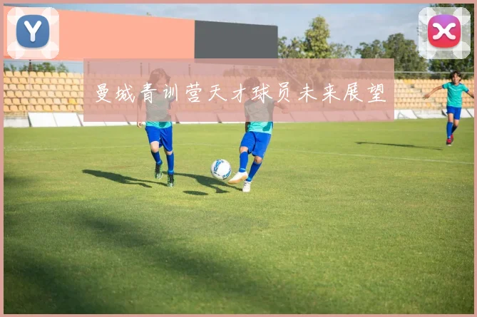 曼城青训营天才球员未来展望