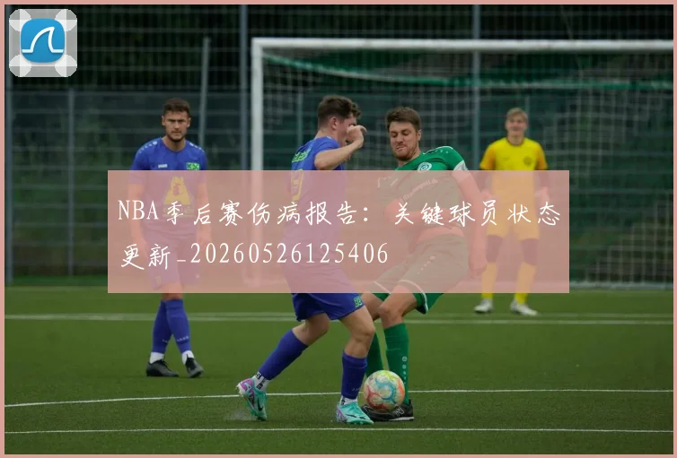 NBA季后赛伤病报告：关键球员状态更新_20260526125406