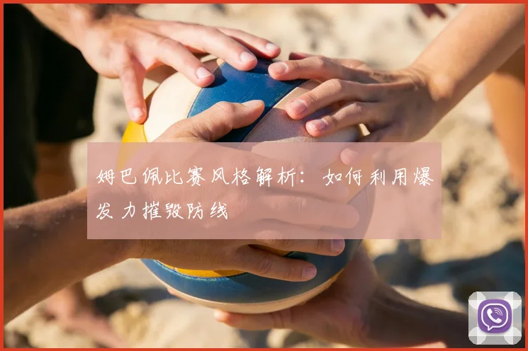 姆巴佩比赛风格解析:如何利用爆发力摧毁防线