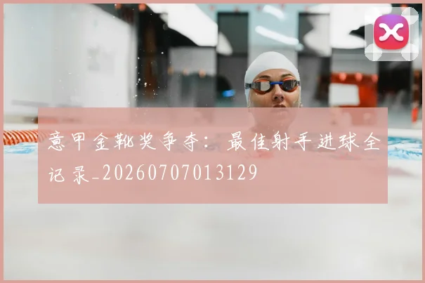 意甲金靴奖争夺：最佳射手进球全记录_20260707013129