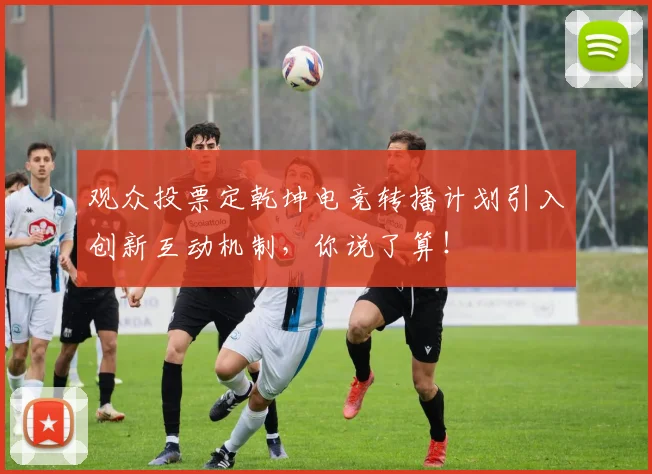观众投票定乾坤电竞转播计划引入创新互动机制，你说了算！