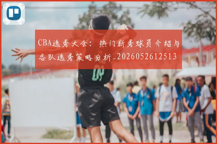 CBA选秀大会:热门新秀球员介绍与各队选秀策略分析_20260526125138_20260701212208
