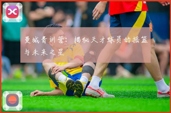 曼城青训营：揭秘天才球员的摇篮与未来之星