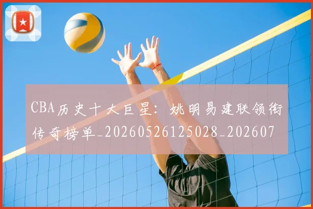 CBA历史十大巨星：姚明易建联领衔传奇榜单_20260526125028_20260701210259_20260713214436