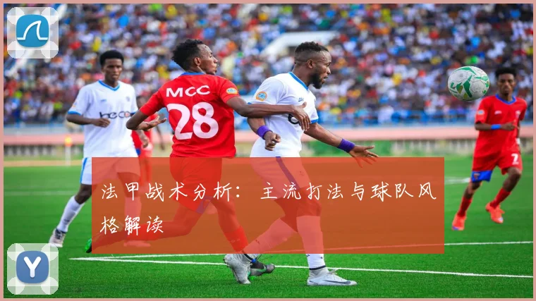 法甲战术分析:主流打法与球队风格解读