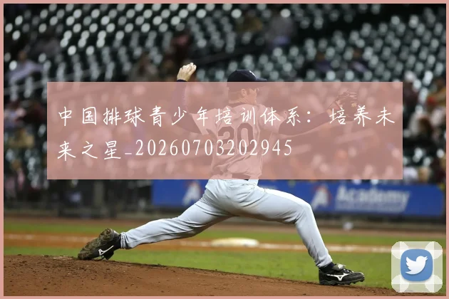 中国排球青少年培训体系：培养未来之星_20260703202945