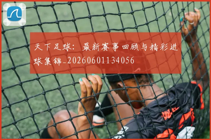 天下足球:最新赛事回顾与精彩进球集锦_20260601134056