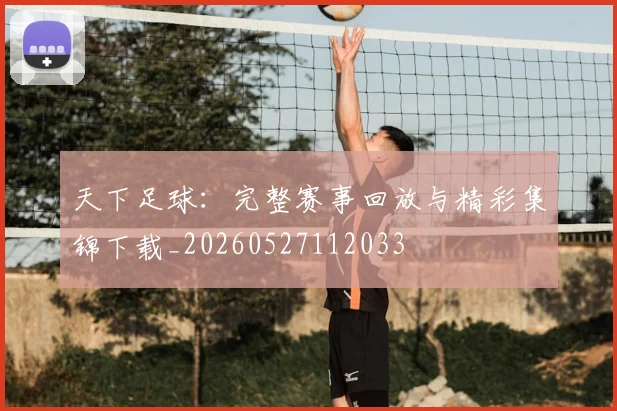 天下足球:完整赛事回放与精彩集锦下载_20260527112033