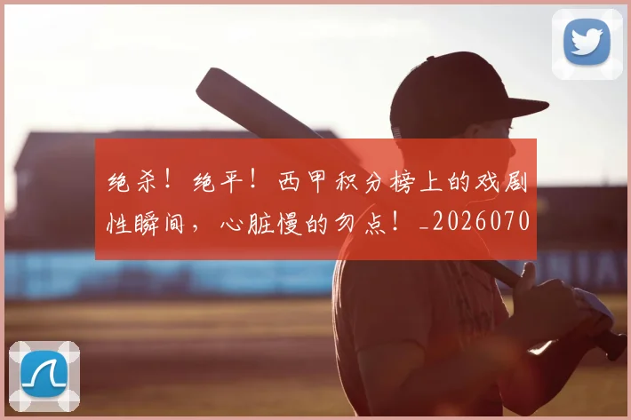 绝杀！绝平！西甲积分榜上的戏剧性瞬间，心脏慢的勿点！_20260708201412_20260803142924