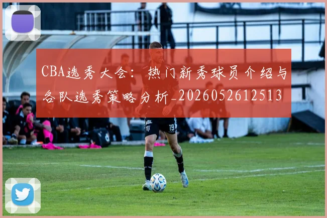 CBA选秀大会:热门新秀球员介绍与各队选秀策略分析_20260526125138_20260701212208