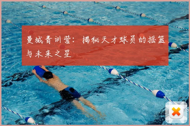 曼城青训营：揭秘天才球员的摇篮与未来之星