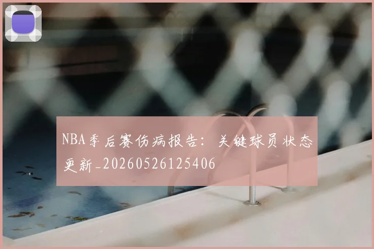 NBA季后赛伤病报告：关键球员状态更新_20260526125406