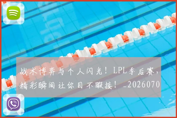 战术博弈与个人闪光！LPL季后赛，精彩瞬间让你目不暇接！_20260707013426_20260723181500
