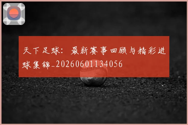 天下足球:最新赛事回顾与精彩进球集锦_20260601134056
