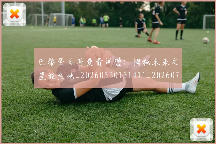 巴黎圣日耳曼青训营：揭秘未来之星诞生地_20260530151411_20260704171330
