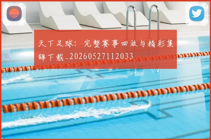 天下足球:完整赛事回放与精彩集锦下载_20260527112033