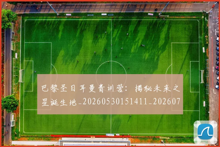 巴黎圣日耳曼青训营：揭秘未来之星诞生地_20260530151411_20260704171330