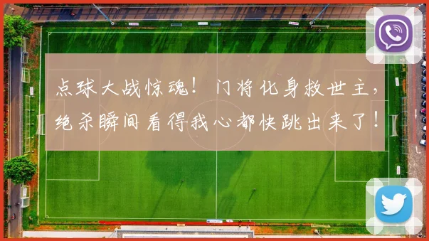 点球大战惊魂!门将化身救世主,绝杀瞬间看得我心都快跳出来了!