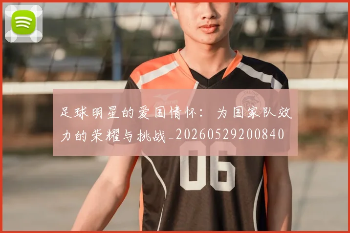 足球明星的爱国情怀:为国家队效力的荣耀与挑战_20260529200840